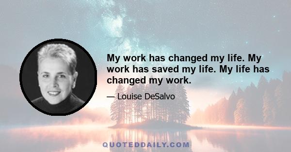 My work has changed my life. My work has saved my life. My life has changed my work.