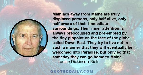 Mainiacs away from Maine are truly displaced persons, only half alive, only half aware of their immediate surroundings. Their inner attention is always preoccupied and pre-empted by the tiny pinpoint on the face of the