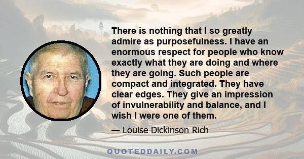 There is nothing that I so greatly admire as purposefulness. I have an enormous respect for people who know exactly what they are doing and where they are going. Such people are compact and integrated. They have clear