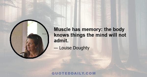 Muscle has memory: the body knows things the mind will not admit.