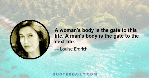 A woman's body is the gate to this life. A man's body is the gate to the next life.