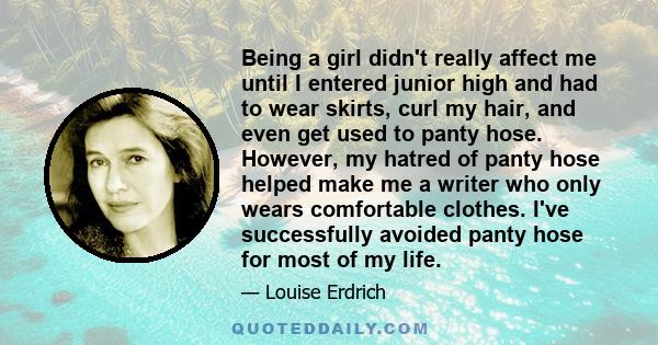 Being a girl didn't really affect me until I entered junior high and had to wear skirts, curl my hair, and even get used to panty hose. However, my hatred of panty hose helped make me a writer who only wears comfortable 