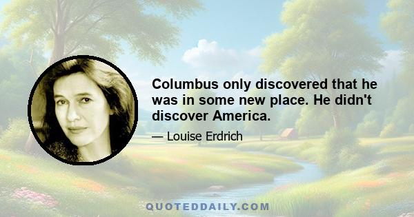 Columbus only discovered that he was in some new place. He didn't discover America.