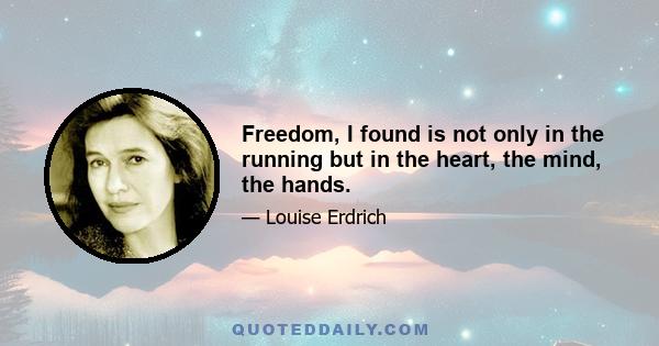 Freedom, I found is not only in the running but in the heart, the mind, the hands.