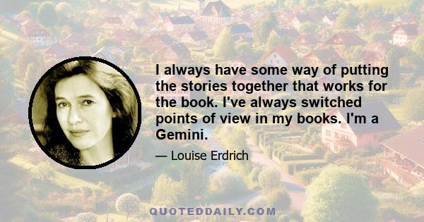 I always have some way of putting the stories together that works for the book. I've always switched points of view in my books. I'm a Gemini.