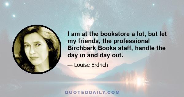 I am at the bookstore a lot, but let my friends, the professional Birchbark Books staff, handle the day in and day out.