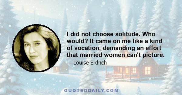 I did not choose solitude. Who would? It came on me like a kind of vocation, demanding an effort that married women can't picture.