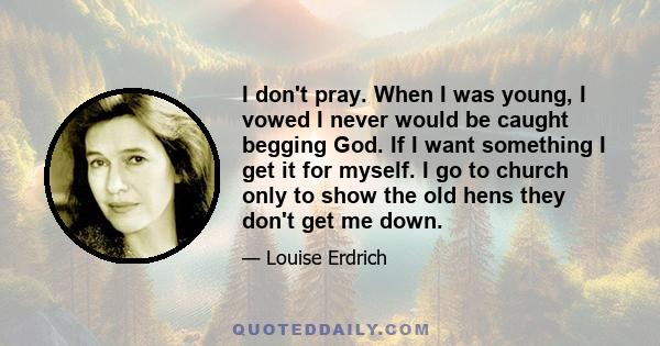 I don't pray. When I was young, I vowed I never would be caught begging God. If I want something I get it for myself. I go to church only to show the old hens they don't get me down.