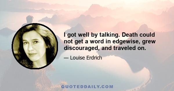 I got well by talking. Death could not get a word in edgewise, grew discouraged, and traveled on.