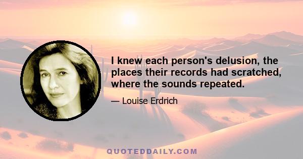 I knew each person's delusion, the places their records had scratched, where the sounds repeated.