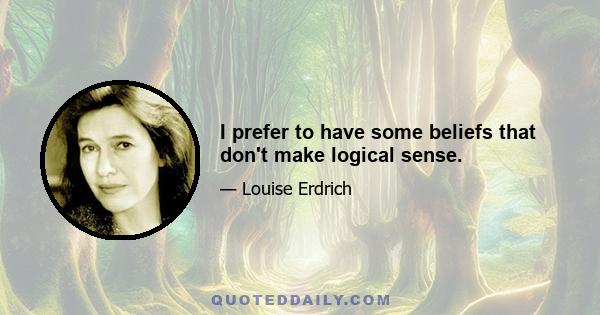 I prefer to have some beliefs that don't make logical sense.