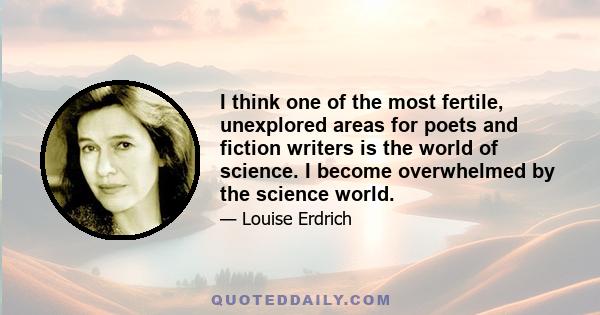 I think one of the most fertile, unexplored areas for poets and fiction writers is the world of science. I become overwhelmed by the science world.