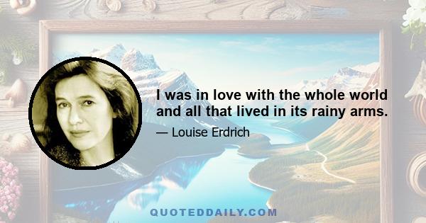 I was in love with the whole world and all that lived in its rainy arms.