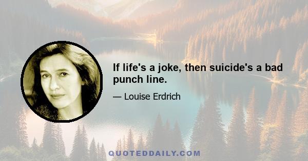 If life's a joke, then suicide's a bad punch line.