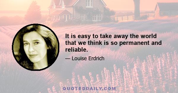 It is easy to take away the world that we think is so permanent and reliable.