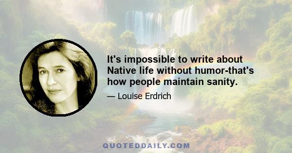 It's impossible to write about Native life without humor-that's how people maintain sanity.