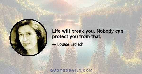 Life will break you. Nobody can protect you from that.