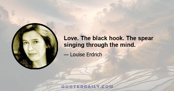 Love. The black hook. The spear singing through the mind.