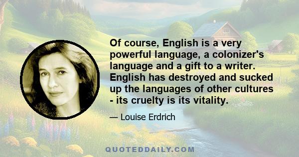 Of course, English is a very powerful language, a colonizer's language and a gift to a writer. English has destroyed and sucked up the languages of other cultures - its cruelty is its vitality.