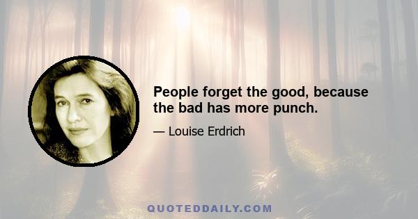 People forget the good, because the bad has more punch.