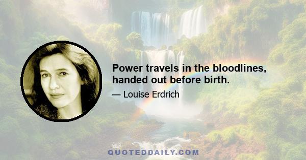 Power travels in the bloodlines, handed out before birth.