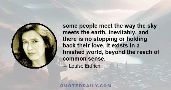 some people meet the way the sky meets the earth, inevitably, and there is no stopping or holding back their love. It exists in a finished world, beyond the reach of common sense.