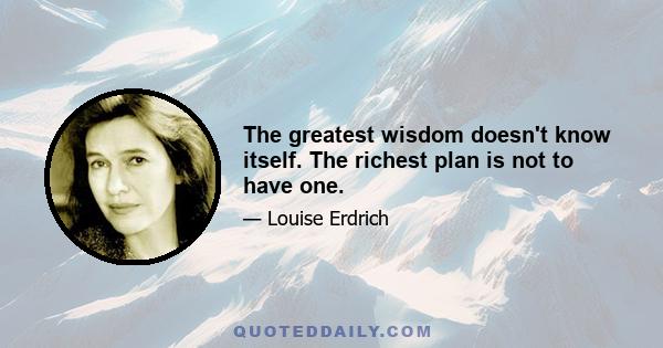 The greatest wisdom doesn't know itself. The richest plan is not to have one.