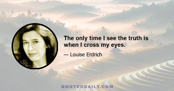 The only time I see the truth is when I cross my eyes.