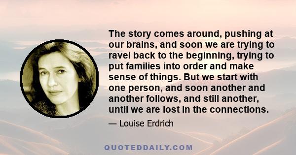 The story comes around, pushing at our brains, and soon we are trying to ravel back to the beginning, trying to put families into order and make sense of things. But we start with one person, and soon another and