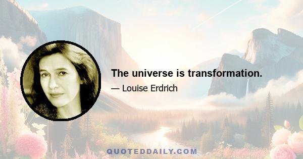 The universe is transformation.