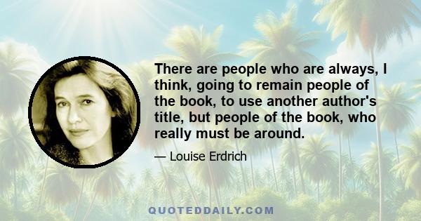 There are people who are always, I think, going to remain people of the book, to use another author's title, but people of the book, who really must be around.