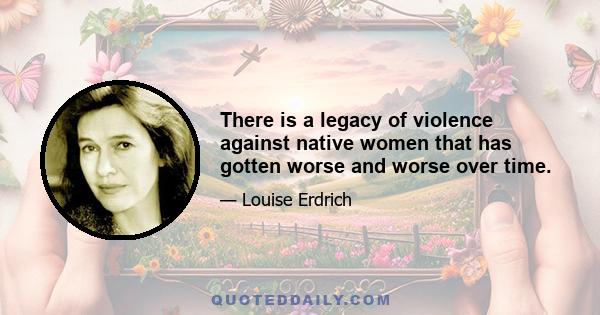 There is a legacy of violence against native women that has gotten worse and worse over time.