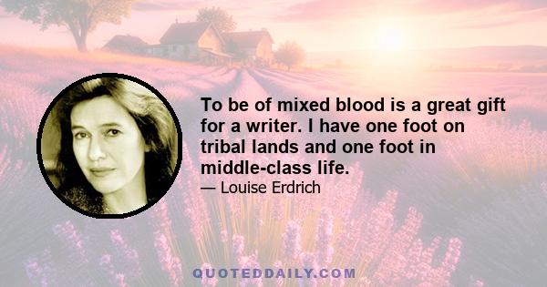 To be of mixed blood is a great gift for a writer. I have one foot on tribal lands and one foot in middle-class life.