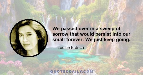 We passed over in a sweep of sorrow that would persist into our small forever. We just keep going.