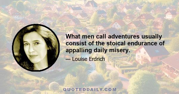 What men call adventures usually consist of the stoical endurance of appalling daily misery.