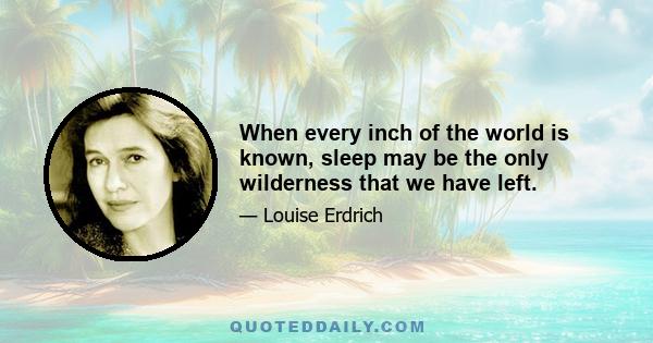 When every inch of the world is known, sleep may be the only wilderness that we have left.