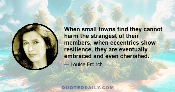 When small towns find they cannot harm the strangest of their members, when eccentrics show resilience, they are eventually embraced and even cherished.