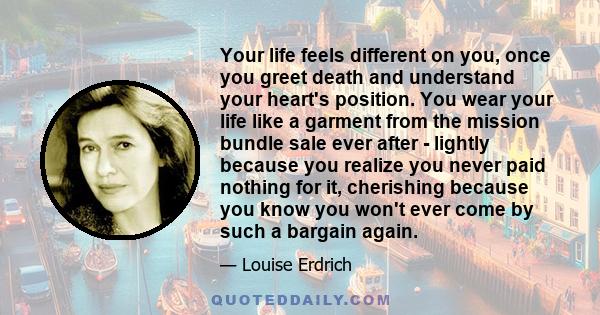 Your life feels different on you, once you greet death and understand your heart's position. You wear your life like a garment from the mission bundle sale ever after - lightly because you realize you never paid nothing 