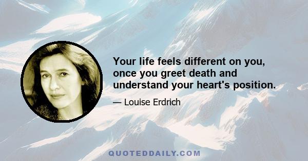 Your life feels different on you, once you greet death and understand your heart's position.