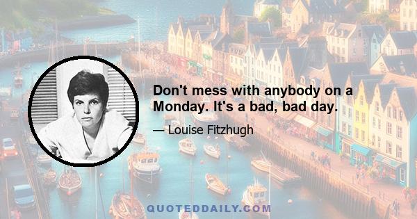 Don't mess with anybody on a Monday. It's a bad, bad day.