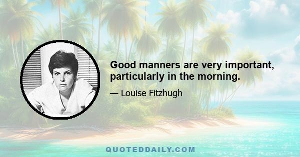 Good manners are very important, particularly in the morning.