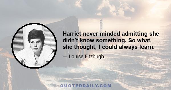 Harriet never minded admitting she didn't know something. So what, she thought, I could always learn.