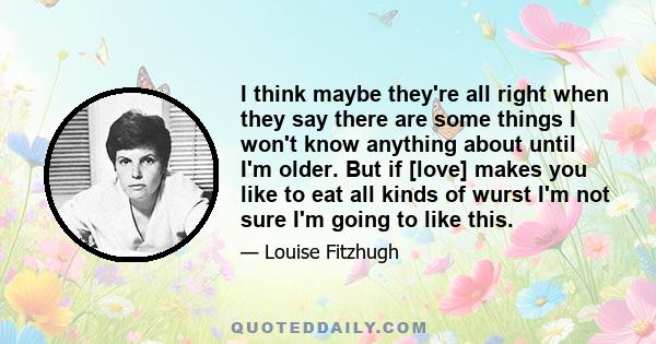 I think maybe they're all right when they say there are some things I won't know anything about until I'm older. But if [love] makes you like to eat all kinds of wurst I'm not sure I'm going to like this.