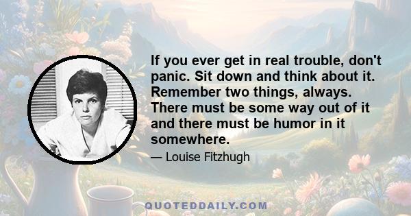 If you ever get in real trouble, don't panic. Sit down and think about it. Remember two things, always. There must be some way out of it and there must be humor in it somewhere.