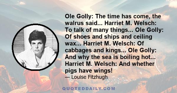 Ole Golly: The time has come, the walrus said... Harriet M. Welsch: To talk of many things... Ole Golly: Of shoes and ships and ceiling wax... Harriet M. Welsch: Of cabbages and kings... Ole Golly: And why the sea is