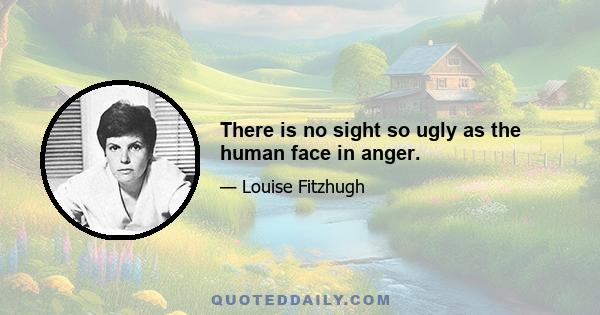 There is no sight so ugly as the human face in anger.