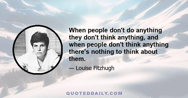 When people don't do anything they don't think anything, and when people don't think anything there's nothing to think about them.