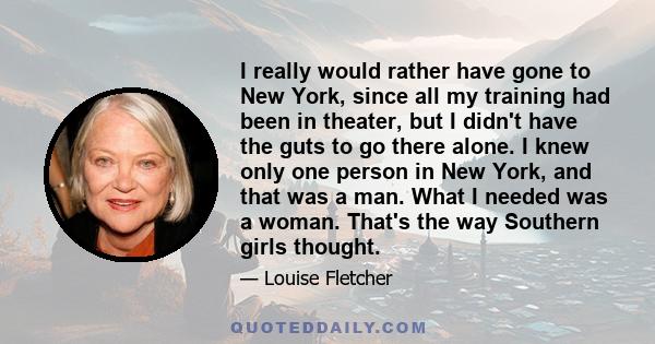 I really would rather have gone to New York, since all my training had been in theater, but I didn't have the guts to go there alone. I knew only one person in New York, and that was a man. What I needed was a woman.