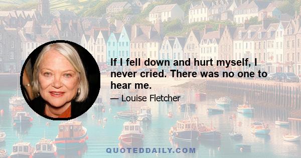 If I fell down and hurt myself, I never cried. There was no one to hear me.