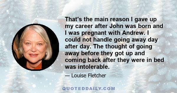 That's the main reason I gave up my career after John was born and I was pregnant with Andrew. I could not handle going away day after day. The thought of going away before they got up and coming back after they were in 